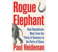 Rogue Elephant: How the Republicans Went from the Party of Business to the Party of Chaos
