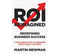 ROI Reimagined: Redefining Business Success: 11 Bold New Ways to Measure What Really Matters