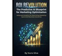 ROI Revolution: The Predictive AI Blueprint for Marketing Optimization: Advanced Analytics for Maximizing Marketing Spend and Business Outcomes