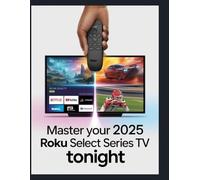 ROKU SMART TV 2025 SELECT SERIES: THE COMPLETE USER GUIDE A Step-by-Step Manual for Setup, Navigation, Streaming, and Mastering All Picture, Audio, and Advanced Features