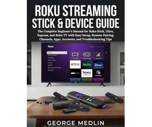 ROKU STREAMING STICK & DEVICE GUIDE: The Complete Beginner’s Manual for Roku Stick, Ultra, Express, and Roku TV with Easy Setup, Remote Pairing, Channels, Apps, Accounts, and Troubleshooting Tips
