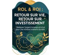 ROL & ROI : Return on Life, Return on Investment: Réaligner argent, temps et sens pour une richesse qui dure vraiment