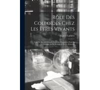 Rôle Des Colloïdes Chez Les Êtres Vivants: Essai De Biocolloïdologie; Nouvelles Hypothèses Dans Le Domaine De La Biologie Et De La Médecine