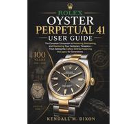 Rolex Oyster Perpetual 41 USER GUIDE: The Complete guide to Mastering, Maintaining, and Maximizing Your Centenary Timepiece - From Setting the Calibre 3230 to Preserving Its Legacy for Generations