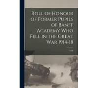 Roll Of Honour Of Former Pupils Of Banff Academy Who Fell In The Great War 1914-18; 1920