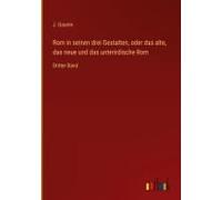 Rom In Seinen Drei Gestalten, Oder Das Alte, Das Neue Und Das Unterirdische Rom