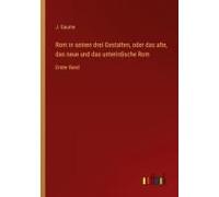 Rom In Seinen Drei Gestalten, Oder Das Alte, Das Neue Und Das Unterirdische Rom