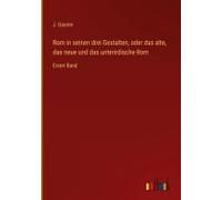 Rom In Seinen Drei Gestalten, Oder Das Alte, Das Neue Und Das Unterirdische Rom