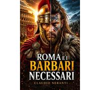 Roma e i barbari necessari: Come l’Impero romano combatté, integrò e usò i popoli delle frontiere