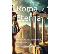 Roma Eterna: El Auge Y Caída Del Imperio Más Grande (Legados Inmortales: Los Imperios Que Cambiaron El Curso De La Humanidad)