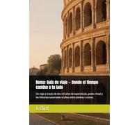 Roma: Guía de viaje - Donde el tiempo camina a tu lado: Un viaje a través de dos mil años de espectáculo, poder, ritual y las historias susurradas ocultas entre piedras y ruinas.