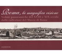 Roma la magnifica visione. Vedute panoramiche del XVIII e XIX secolo dalle collezioni del Museo di Roma. Ediz. illustrata