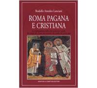 Roma pagana e cristiana. La trasformazione della città attraverso i secoli, dai templi alle chiese, dai mausolei alle tombe dei primi papi