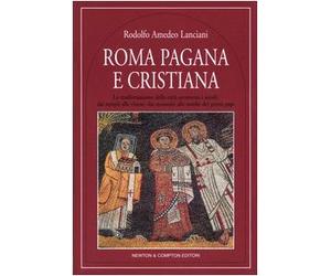 Roma pagana e cristiana. La trasformazione della città attraverso i secoli, dai templi alle chiese, dai mausolei alle tombe dei primi papi