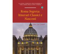 Roma segreta - Itinerari Classici e Nascosti: La guida completa per scoprire la vera anima della Città Eterna