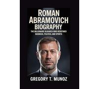 ROMAN ABRAMOVICH BIOGRAPHY: The Billionaire Oligarch Who Redefined Business, Politics, and Sports