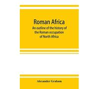 Roman Africa; An Outline Of The History Of The Roman Occupation Of North Africa, Based Chiefly Upon Inscriptions And Monumental Remains In That Country