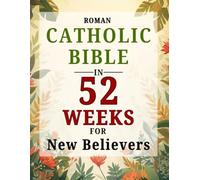 Roman Catholic Bible in 52 Weeks for New Believers: An Uplifting Guide to Reading the Entire Bible, Understanding Catholicism, and Growing in Daily Faith through Weekly Scripture and Prayer