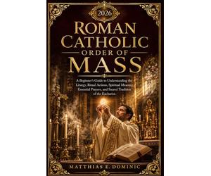 Roman Catholic Order of Mass 2026: A Beginner’s Guide to Understanding the Liturgy, Ritual Actions, Spiritual Meaning, Essential Prayers, and Sacred Tradition of the Eucharist.
