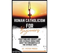 Roman Catholicism For Beginners: Everything New Converts And Non-Catholics Should Know About The Fundamentals Of The Catholic Faith