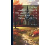 Roman Catholicism In The Light Of Their Own Scriptures And Authorites