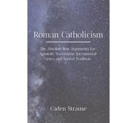 Roman Catholicism: The Absolute Best Arguments For Apostolic Succession, Sacramental Grace, and Sacred Tradition