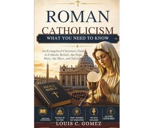 Roman Catholicism: What You Need to Know: An Evangelical Christian's Guide to Catholic Beliefs, the Pope, Mary, the Mass, and Salvation
