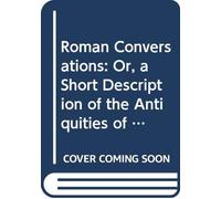 Roman Conversations: Or, a Short Description of the Antiquities of Rome: Interspersed With Characters of Eminent Romans; and Reflections, Religious and Moral, On Roman History. V.2