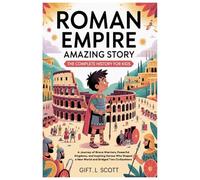 Roman Empire Amazing Story: The Complete History for Kids: A Journey of Brave Warriors, Powerful Kingdoms, and Inspiring Heroes Who Shaped a New World and Bridged Two Civilizations