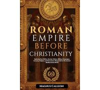 Roman Empire Before Christianity: Exploring How Politics, Society, Culture, Military Campaigns, Economy, Religion, and Governance Shaped Life In The Ancient Mediterranean World