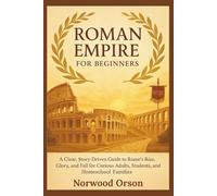 ROMAN EMPIRE FOR BEGINNERS: A Clear, Story-Driven Guide to Rome’s Rise, Glory, and Fall for Curious Adults, Students, and Homeschool Families