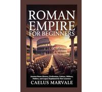 ROMAN EMPIRE FOR BEGINNERS: Ancient Rome History, Civilization, Culture, Military, Politics, and Legacy Explained for New Learners