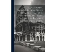 Roman Imperial Profiles, Being A Series Of More Than One Hundred And Sixty Lithographic Profiles Enlarged From Coins