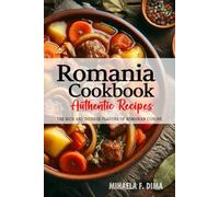 Romania Cookbook - Discover the Rich and Diverse Flavors of Romanian Cuisine: The Collection of Traditional and Authentic Recipes from Romania Passed Down Through Generations.