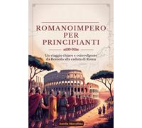 ROMANOIMPERO PER PRINCIPIANTI: Un viaggio chiaro e coinvolgente da Romolo alla caduta di Roma