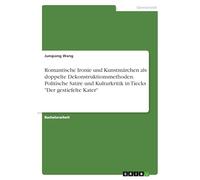 Romantische Ironie und Kunstmärchen als doppelte Dekonstruktionsmethoden. Politische Satire und Kulturkritik in Tiecks "Der gestiefelte Kater"