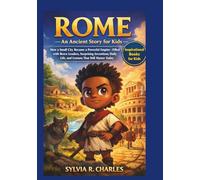 ROME An Ancient Story for Kids: How a Small City Became a Powerful Empire-Filled with Brave Leaders, Surprising Inventions, Daily Life, and Lessons That Still Matter Today