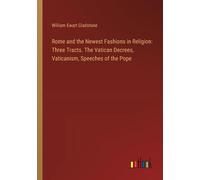 Rome And The Newest Fashions In Religion: Three Tracts. The Vatican Decrees, Vaticanism, Speeches Of The Pope