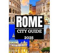 Rome City Guide 2025: Discover The Eternal City: Insider Tips, Hidden Gems, And Must-See Highlights For Every Traveler