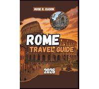 ROME TRAVEL GUIDE 2026: Discover Ancient Wonders, Timeless Culture, and Hidden Corners - A Complete Traveler’s Companion to History, Food, and the Art of Living in Rome