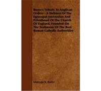 Rome's Tribute to Anglican Orders - A Defence of the Episcopal Succession and Priesthood of the Church of England, Founded on the Testimony of the Bes Butler, Montagu R. (Auteur)