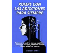 Rompe con las adicciones para siempre: Recupera el control, supera recaídas y construye una vida plena con nuevas fuerzas y libertad interior
