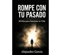 Rompe con tu Pasado: 30 Días para Reiniciar tu Vida: Cómo dejar atrás errores, superar el arrepentimiento y enfocarte en tu presente y futuro