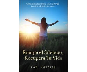 ROMPE EL SILENCIO, RECUPERA TU VIDA: CÓMO SALIR DE LA VIOLENCIA, SANAR TU HERIDAS Y RENACER MAS FUERTE QUE NUNCA