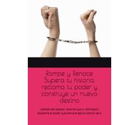Rompe y Renace Supera tu historia, reclama tu poder y construye un nuevo destino: Libérate del pasado, reconstruye tu identidad y despierta el poder que siempre estuvo dentro de ti