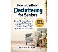 Room-by-Room Decluttering for Seniors: Simple 15-Minute Steps to Reduce Fall Hazards, Make Housework Easier, and Live in Place with Comfort and Confidence (Large Print Edition)