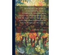 Roosevelt In Africa. Containing Also A Complete History And Study Of Wild Animals Of The World, With Thrilling And Exciting Experiences Of Hunters Of