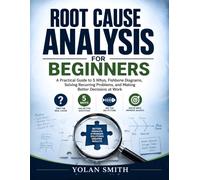 Root Cause Analysis for Beginners: A Practical Guide to 5 Whys, Fishbone Diagrams, Solving Recurring Problems, and Making Better Decisions at Work