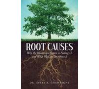 Root Causes: Why The Healthcare System Is Failing Us And What We Can Do About It Paperback Book By Dr. Avery R. Champagne
