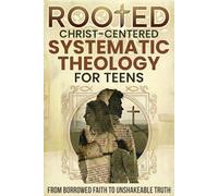 Rooted: Christ-Centered Systematic Theology for Teens: From Borrowed Faith to Unshakeable Truth: How to Own Your Beliefs in a Skeptical World